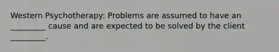 Western Psychotherapy: Problems are assumed to have an _________ cause and are expected to be solved by the client _________.