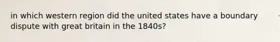 in which western region did the united states have a boundary dispute with great britain in the 1840s?