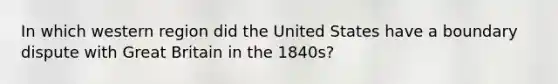 In which western region did the United States have a boundary dispute with Great Britain in the 1840s?