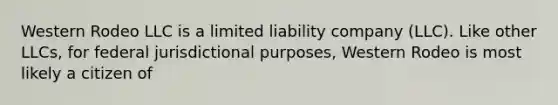 Western Rodeo LLC is a limited liability company (LLC). Like other LLCs, for federal jurisdictional purposes, Western Rodeo is most likely a citizen of