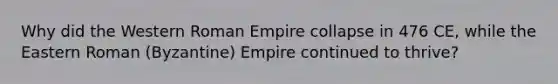 Why did the Western Roman Empire collapse in 476 CE, while the Eastern Roman (Byzantine) Empire continued to thrive?