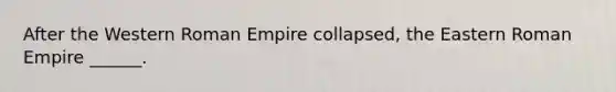 After the Western Roman Empire collapsed, the Eastern Roman Empire ______.