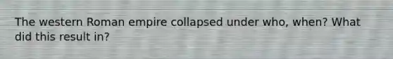 The western Roman empire collapsed under who, when? What did this result in?