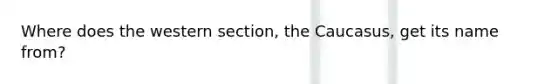 Where does the western section, the Caucasus, get its name from?