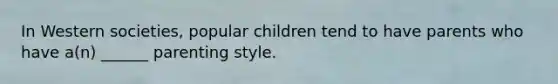 In Western societies, popular children tend to have parents who have a(n) ______ parenting style.