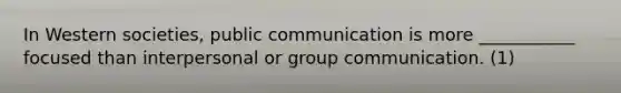 In Western societies, public communication is more ___________ focused than interpersonal or group communication. (1)