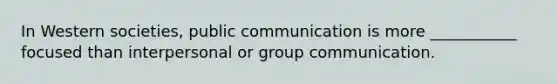 In Western societies, public communication is more ___________ focused than interpersonal or group communication.