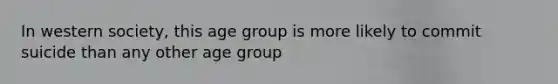 In western society, this age group is more likely to commit suicide than any other age group