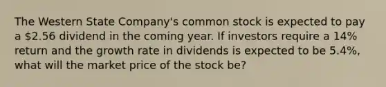 The Western State Company's common stock is expected to pay a 2.56 dividend in the coming year. If investors require a 14% return and the growth rate in dividends is expected to be 5.4%, what will the market price of the stock be?