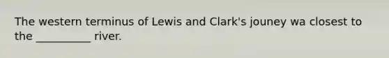 The western terminus of Lewis and Clark's jouney wa closest to the __________ river.