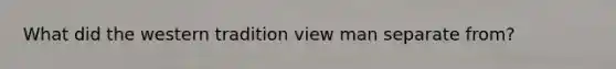 What did the western tradition view man separate from?