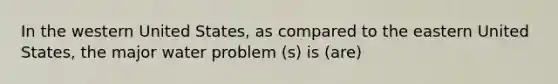 In the western United States, as compared to the eastern United States, the major water problem (s) is (are)