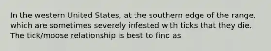 In the western United States, at the southern edge of the range, which are sometimes severely infested with ticks that they die. The tick/moose relationship is best to find as