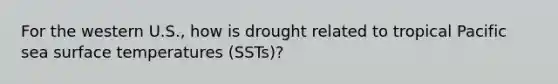 For the western U.S., how is drought related to tropical Pacific sea <a href='https://www.questionai.com/knowledge/kkV3ggZUFU-surface-temperature' class='anchor-knowledge'>surface temperature</a>s (SSTs)?