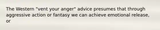 The Western "vent your anger" advice presumes that through aggressive action or fantasy we can achieve emotional release, or