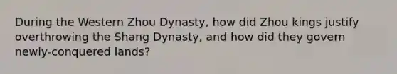 During the Western Zhou Dynasty, how did Zhou kings justify overthrowing the Shang Dynasty, and how did they govern newly-conquered lands?