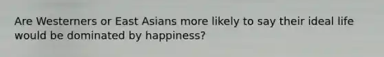 Are Westerners or East Asians more likely to say their ideal life would be dominated by happiness?