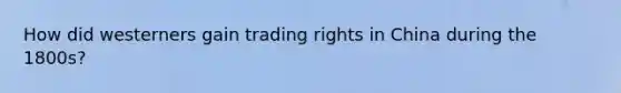 How did westerners gain trading rights in China during the 1800s?