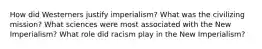 How did Westerners justify imperialism? What was the civilizing mission? What sciences were most associated with the New Imperialism? What role did racism play in the New Imperialism?