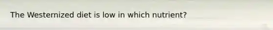 The Westernized diet is low in which nutrient?