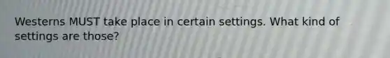 Westerns MUST take place in certain settings. What kind of settings are those?