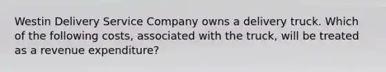 Westin Delivery Service Company owns a delivery truck. Which of the following costs, associated with the truck, will be treated as a revenue expenditure?