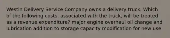 Westin Delivery Service Company owns a delivery truck. Which of the following​ costs, associated with the​ truck, will be treated as a revenue​ expenditure? major engine overhaul oil change and lubrication addition to storage capacity modification for new use