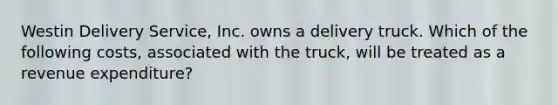 Westin Delivery Service, Inc. owns a delivery truck. Which of the following costs, associated with the truck, will be treated as a revenue expenditure?