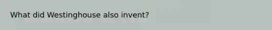 What did Westinghouse also invent?