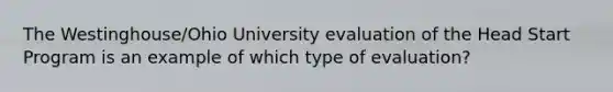 The Westinghouse/Ohio University evaluation of the Head Start Program is an example of which type of evaluation?