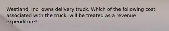 Westland, Inc. owns delivery truck. Which of the following cost, associated with the truck, will be treated as a revenue expenditure?