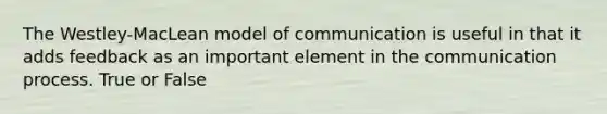 The Westley-MacLean model of communication is useful in that it adds feedback as an important element in the communication process. True or False