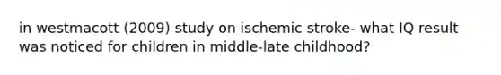 in westmacott (2009) study on ischemic stroke- what IQ result was noticed for children in middle-late childhood?