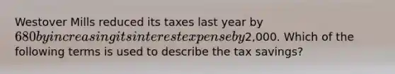 Westover Mills reduced its taxes last year by 680 by increasing its interest expense by2,000. Which of the following terms is used to describe the tax savings?