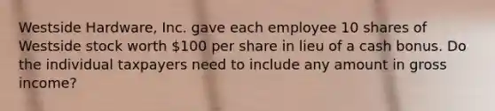 Westside Hardware, Inc. gave each employee 10 shares of Westside stock worth 100 per share in lieu of a cash bonus. Do the individual taxpayers need to include any amount in gross income?