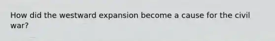 How did the westward expansion become a cause for the civil war?