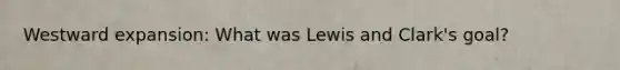 Westward expansion: What was Lewis and Clark's goal?