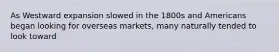 As Westward expansion slowed in the 1800s and Americans began looking for overseas markets, many naturally tended to look toward
