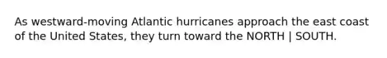 As westward-moving Atlantic hurricanes approach the east coast of the United States, they turn toward the NORTH | SOUTH.