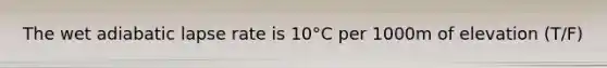 The wet adiabatic lapse rate is 10°C per 1000m of elevation (T/F)