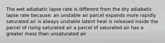 The wet adiabatic lapse rate is different from the dry adiabatic lapse rate because: an unstable air parcel expands more rapidly saturated air is always unstable latent heat is released inside the parcel of rising saturated air a parcel of saturated air has a greater mass than unsaturated air