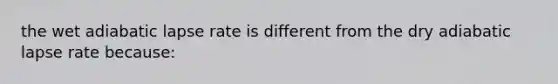 the wet adiabatic lapse rate is different from the dry adiabatic lapse rate because: