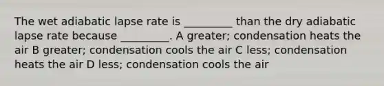 The wet adiabatic lapse rate is _________ than the dry adiabatic lapse rate because _________. A greater; condensation heats the air B greater; condensation cools the air C less; condensation heats the air D less; condensation cools the air