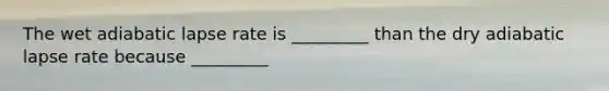 The wet adiabatic lapse rate is _________ than the dry adiabatic lapse rate because _________