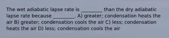 The wet adiabatic lapse rate is _________ than the dry adiabatic lapse rate because _________. A) greater; condensation heats the air B) greater; condensation cools the air C) less; condensation heats the air D) less; condensation cools the air