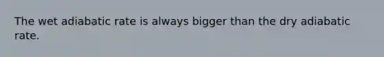The wet adiabatic rate is always bigger than the dry adiabatic rate.