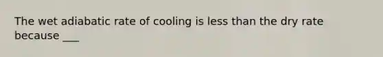 The wet adiabatic rate of cooling is less than the dry rate because ___