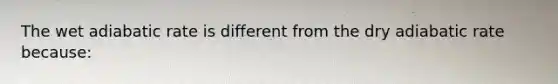 The wet adiabatic rate is different from the dry adiabatic rate because: