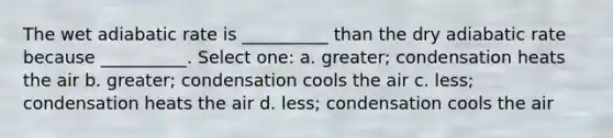 The wet adiabatic rate is __________ than the dry adiabatic rate because __________. Select one: a. greater; condensation heats the air b. greater; condensation cools the air c. less; condensation heats the air d. less; condensation cools the air