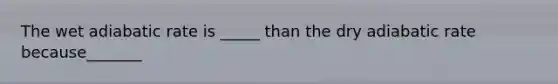 The wet adiabatic rate is _____ than the dry adiabatic rate because_______